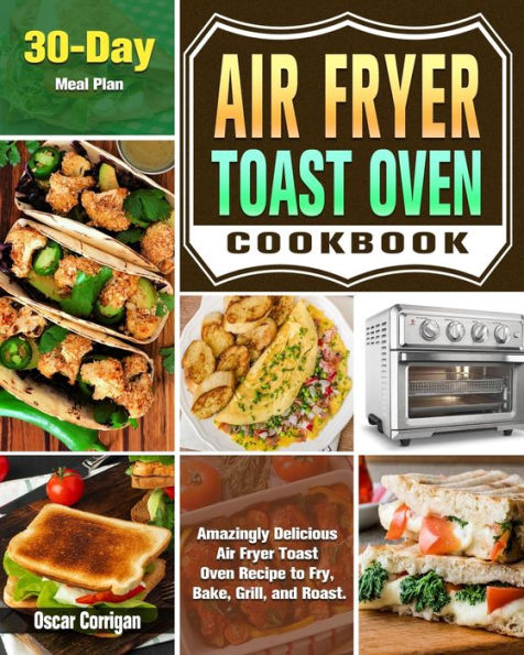 Air Fryer Toast Oven Cookbook: Amazingly Delicious Recipe to Fry, Bake, Grill, and Roast. ( 30-Day Meal Plan )