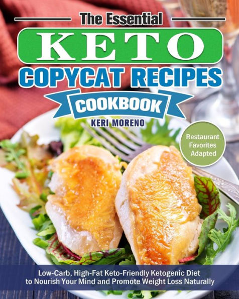The Essential Keto Copycat Recipes Cookbook: Low-Carb, High-Fat Keto-Friendly Ketogenic Diet to Nourish Your Mind and Promote Weight Loss Naturally. (Restaurant Favorites Adapted)