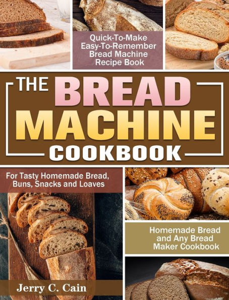 The Bread Machine Cookbook: Quick-To-Make Easy-To-Remember Bread Machine Recipe Book for Tasty Homemade Bread, Buns, Snacks and Loaves. (Homemade Bread and Any Bread Maker Cookbook)