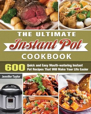 The Ultimate Instant Pot Cookbook: 600 Quick and Easy Mouth-watering Recipes That Will Make Your Life Easier