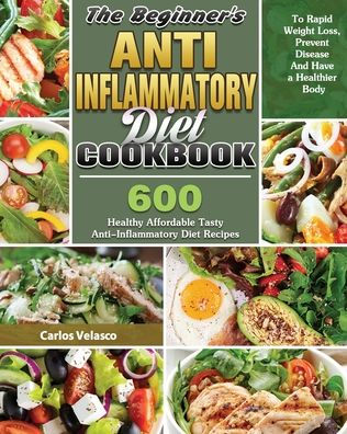 The Beginner's Anti-Inflammatory Diet Cookbook: 600 Healthy Affordable Tasty Recipes To Rapid Weight Loss, Prevent Disease And Have a Healthier Body
