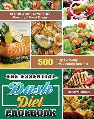 The Essential Dash Diet Cookbook: 500 Easy Everyday Low-Sodium Recipes to Shed Weight, Lower Blood Pressure & Boost Energy