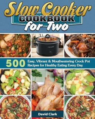 Slow Cooker Cookbook for Two: 500 Easy, Vibrant & Mouthwatering Crock Pot Recipes Healthy Eating Every Day