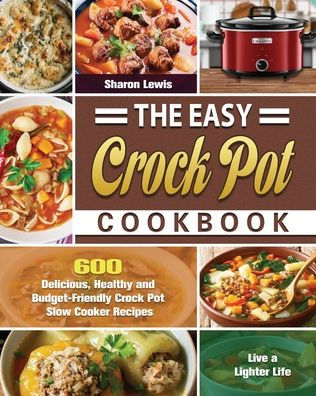 The Easy Crock Pot Cookbook: 600 Delicious, Healthy and Budget-Friendly Slow Cooker Recipes to Live a Lighter Life