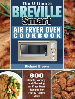 The Ultimate Breville Smart Air Fryer Oven Cookbook: 600 Simple, Yummy and Cleansing Air Fryer Oven Recipes For Fast & Healthy Meals