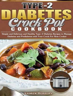 Type-2 Diabetes Crock Pot Cookbook: Simple and Delicious and Healthy Type-2 Diabetes Recipes to Manage Diabetes and Prediabetes with Your Crock Pot Slow Cooker