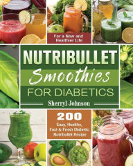 Title: Nutribullet Smoothies For Diabetics: 200 Easy, Healthy, Fast & Fresh Diabetic Nutribullet Recipe for a New and Healthier Life, Author: Sherryl Johnson