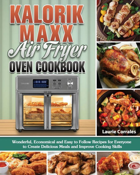 Kalorik Maxx Air Fryer Oven Cookbook: Wonderful, Economical and Easy to Follow Recipes for Everyone Create Delicious Meals Improve Cooking Skills
