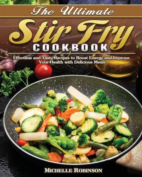 The Ultimate Stir Fry Cookbook: Effortless and Tasty Recipes to Boost Energy Improve Your Health with Delicious Meals