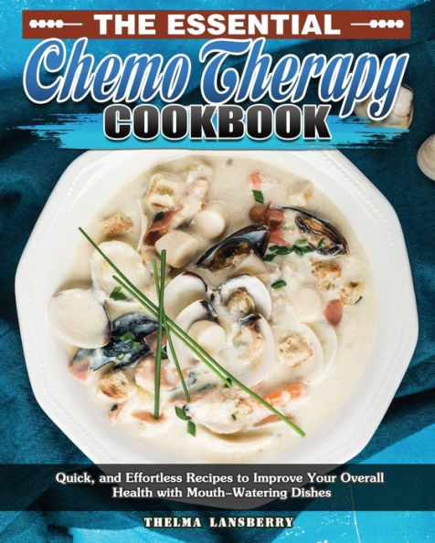 The Essential Chemo Therapy Cookbook: Quick, and Effortless Recipes to Improve Your Overall Health with Mouth-Watering Dishes