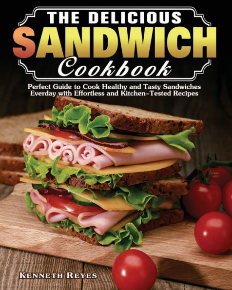 The Delicious Sandwich Cookbook: Perfect Guide to Cook Healthy and Tasty Sandwiches Everday with Effortless Kitchen-Tested Recipes