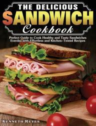 Title: The Delicious Sandwich Cookbook: Perfect Guide to Cook Healthy and Tasty Sandwiches Everday with Effortless and Kitchen-Tested Recipes, Author: Kenneth Reyes