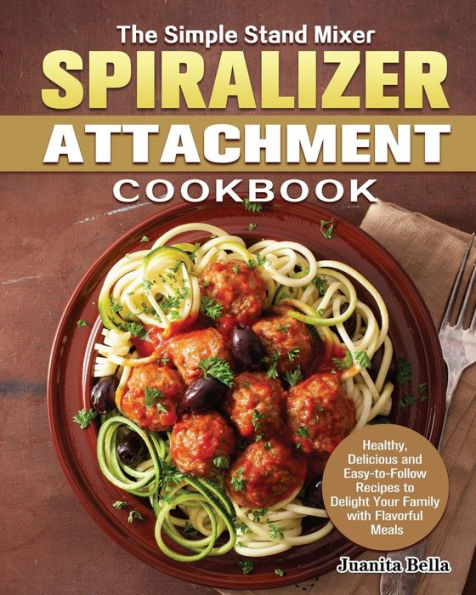 The Simple Stand Mixer Spiralizer Attachment Cookbook: Healthy, Delicious and Easy-to-Follow Recipes to Delight Your Family with Flavorful Meals