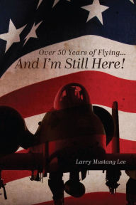 Title: Over 50 Years of Flying...And I'm Still Here!, Author: Larry Mustang Lee