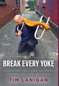 Title: Break Every Yoke: Christian Help for Halfway Houses and the Homeless, Author: Timothy Lanigan