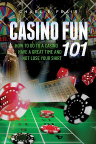 Title: Casino Fun 101: How to go to a casino, have a great time and not lose your shirt.., Author: Charlie Frair