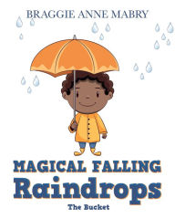 Title: Magical Falling Raindrops: The Bucket, Author: Braggie Anne Mabry