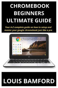 Title: CHROMEBOOK (BEGINNERS ULTIMATE GUIDE): Your A-Z complete guide on how to setup and master your google chromebook just like a pro, Author: LOUIS BAMFORD