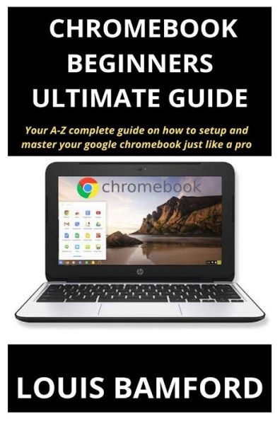 CHROMEBOOK (BEGINNERS ULTIMATE GUIDE): Your A-Z complete guide on how to setup and master your google chromebook just like a pro