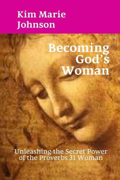 Becoming God's Woman: Unleashing the Secret Power of Proverbs 31 Woman
