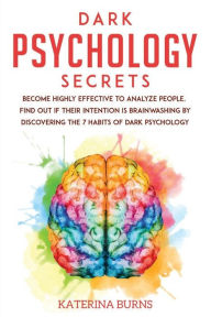 Title: Dark Psychology Secrets: Become highly effective to analyze people. Find out if their intention is brainwashing by discovering the 7 habits of dark psychology., Author: Katerina Burns