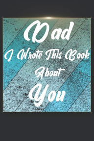 Title: Dad I Wrote This Book About You: Perfect For Dad's Birthday, Father's Day, Christmas Or Just To Show Dad You Love Him!, Author: IBENS Gift Book