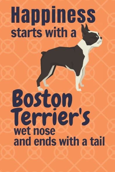 Happiness starts with a Boston Terrier's wet nose and ends with a tail: For Boston Terrier Dog Fans