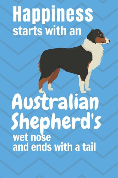 Happiness starts with an Australian Shepherd's wet nose and ends with a tail: For Australian Shepherd Dog Fans