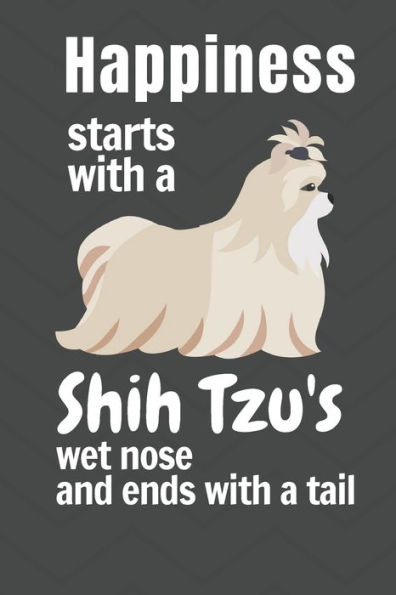 Happiness starts with a Shih Tzu's wet nose and ends with a tail: For Shih Tzu Dog Fans