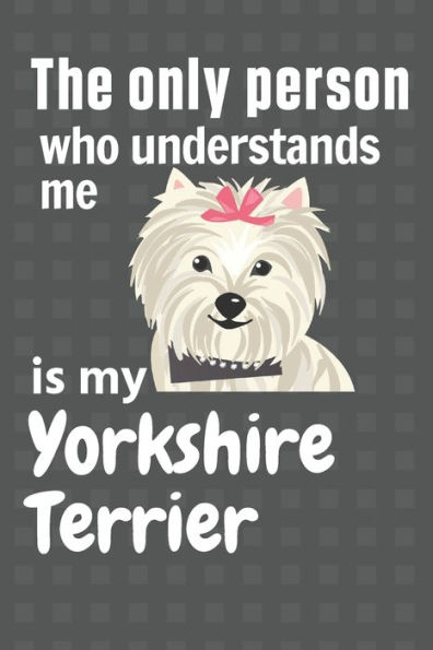 The only person who understands me is my Yorkshire Terrier: For Yorkshire Terrier Dog Fans