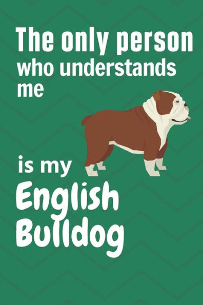The only person who understands me is my English Bulldog: For English Bulldog Fans