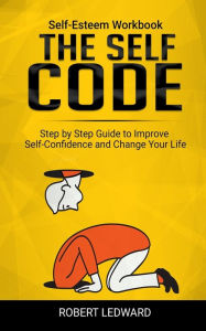 Title: THE SELF CODE: Self-Esteem Workbook. Step by Step Guide to Improve Self-Confidence and Change Your Life, Author: Robert Ledward