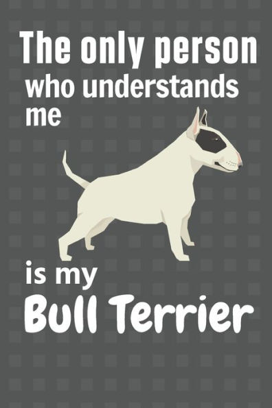 The only person who understands me is my Bull Terrier: For Bull Terrier Dog Fans