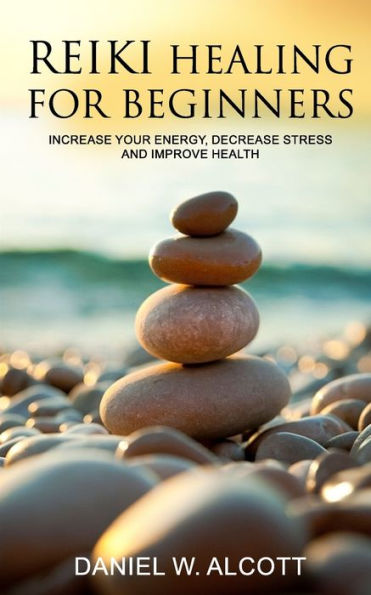 Reiki Healing for Beginners: Increase Your Energy, Decrease Stress And Improve Health