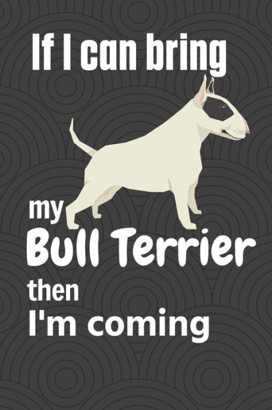 If I can bring my Bull Terrier then I'm coming: For Bull Terrier Dog Fans