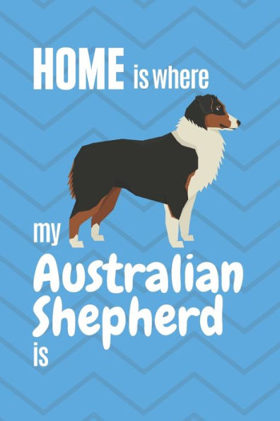 Home is where my Australian Shepherd is: For Australian Shepherd Dog Fans