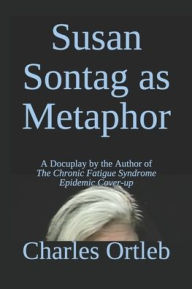 Title: Susan Sontag as Metaphor: A Docuplay by the Author of The Chronic Fatigue Syndrome Epidemic Cover-up, Author: Charles Ortleb