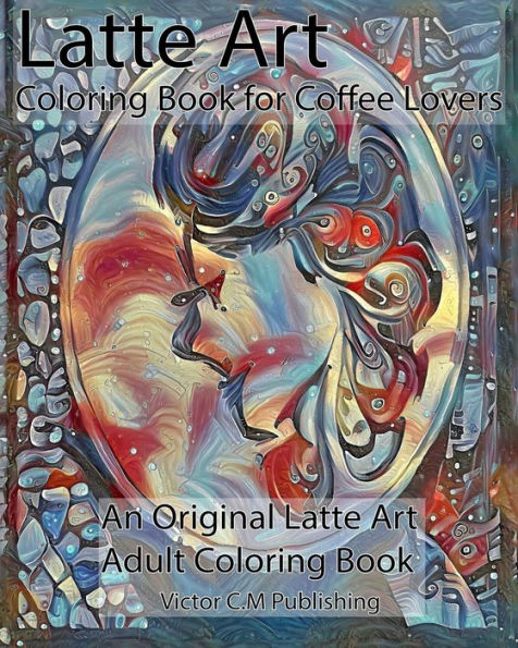 Latte Art Coloring Book for Coffee Lovers: An Original Latte Art Adult Coloring Book