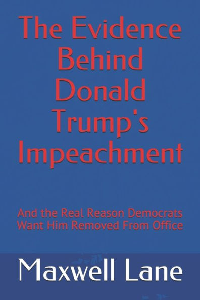 The Evidence Behind Donald Trump's Impeachment: And the Real Reason Democrats Want Him Removed From Office