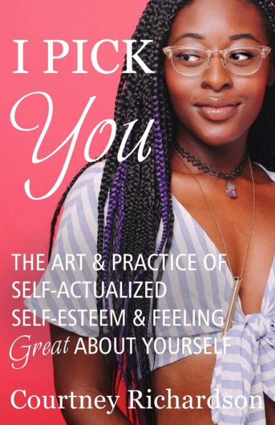 I Pick You: The Art & Practice Of Self-Actualized Self-Esteem & Feeling Great About Yourself