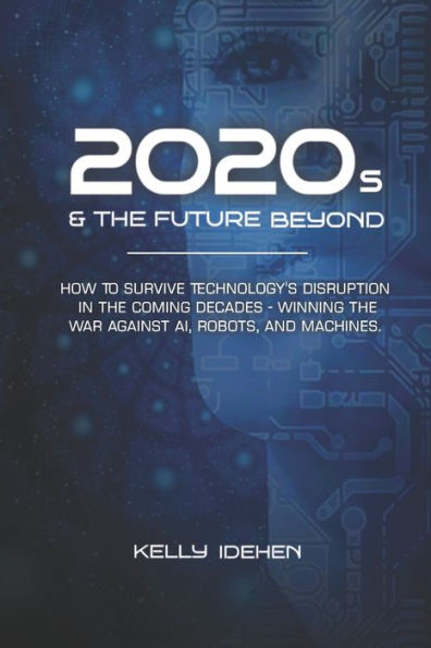 2020s & THE FUTURE BEYOND: How To Survive Technology's Disruption in the Coming Decades - Winning the War Against AI, Robots, and Machines.