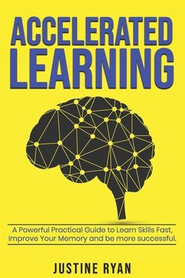 ACCELERATED LEARNING: A Powerful Practical Guide To Learn Skills Fast, Improve Your Memory And Be More Successful.