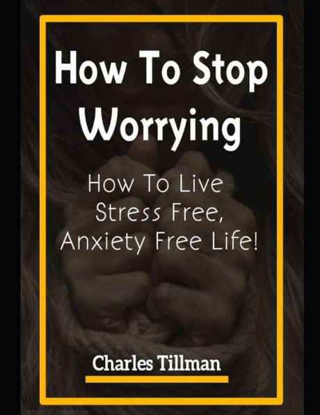 How to Stop Worrying: Live Stress Free, Anxiety Free Life