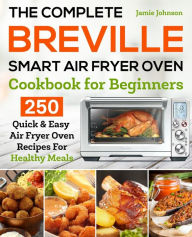 Title: The Complete Breville Smart Air Fryer Oven Cookbook for Beginners: 250 Quick & Easy Air Fryer Oven Recipes for Healthy Meals, Author: Jamie Johnson