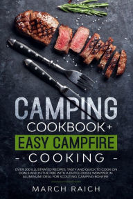 Title: Camping Cookbook + Easy Campfire Cooking: Over 200 Illustrated Recipes, Tasty and Quick to Coock on Coals and in the Fire With a Dutch Oven, Wrapped in Aluminium Ideal for Scouting, Camping Bonfire, Author: March Raich