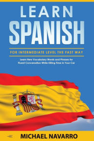 Title: Learn Spanish for Intermediate Level the Fast Way: Learn New Vocabulary Words and Phrases for Fluent Conversation While Killing Time in Your Car, Author: Michael Navarro