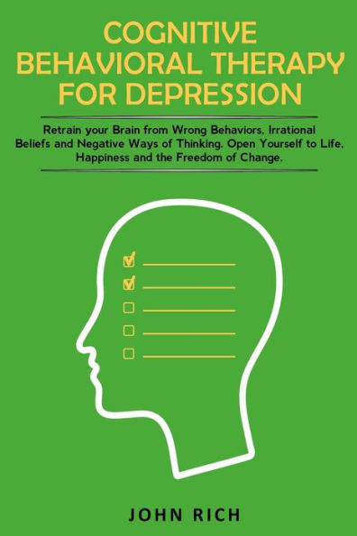 Cognitive Behavioral Therapy for Depression: Retrain your Brain from Wrong Behaviors, Irrational Beliefs and Negative Ways of Thinking. Open Yourself to Life, Happiness and the Freedom of Change