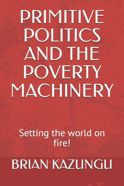 PRIMITIVE POLITICS AND THE POVERTY MACHINERY: Setting the world on fire!