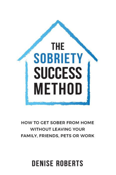 The Sobriety Success Method: How to get sober from home without leaving your family, friends, pets or work