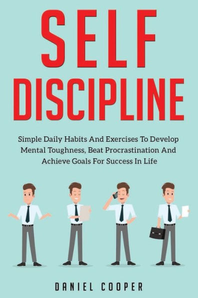 Self-Discipline: Simple Daily Habits And Exercises To Develop Mental Toughness, Beat Procrastination And Achieve Goals For Success In Life